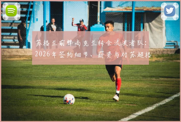 苏格兰前锋尚克兰转会流浪者队：2026年签约细节、薪资与对苏超格局影响分析