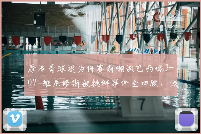 摩洛哥球迷为何赛前嘲讽巴西喊3-0？维尼修斯被挑衅事件全回顾，浅析两队2026世界杯前景