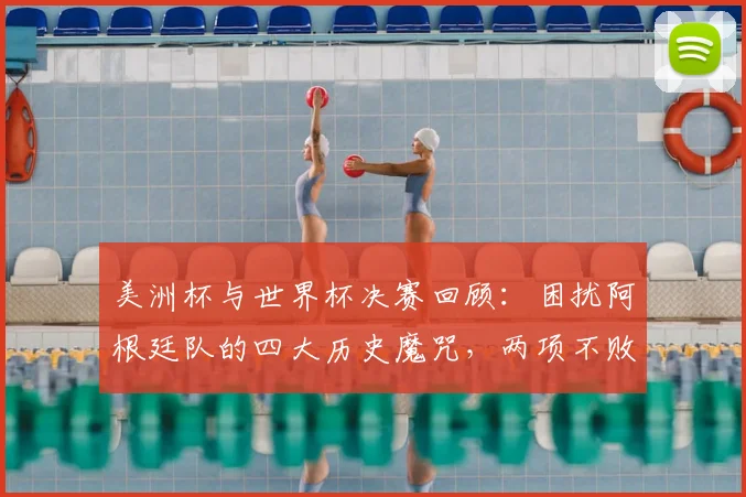 美洲杯与世界杯决赛回顾:困扰阿根廷队的四大历史魔咒,两项不败纪录至今未被打破