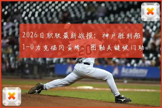 2026日职联最新战报：神户胜利船1-0力克福冈黄蜂，图勒关键破门助球队抢下三分