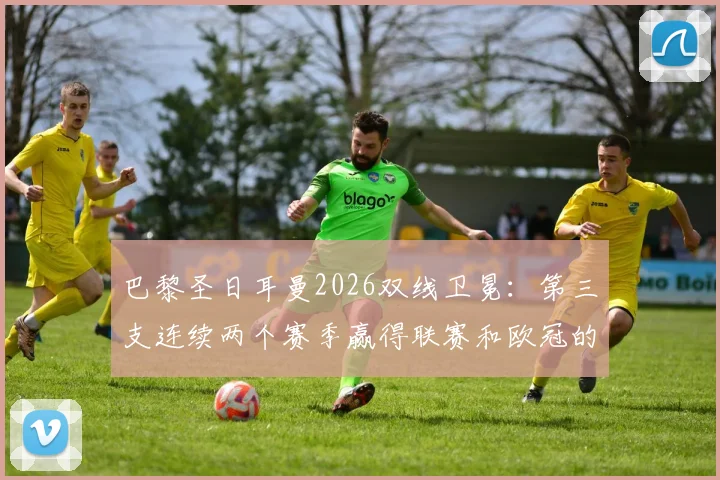 巴黎圣日耳曼2026双线卫冕：第三支连续两个赛季赢得联赛和欧冠的球队，姆巴佩领衔的阵容是如何做到的？