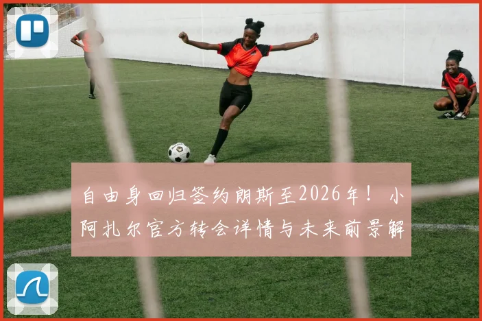 自由身回归签约朗斯至2026年!小阿扎尔官方转会详情与未来前景解读