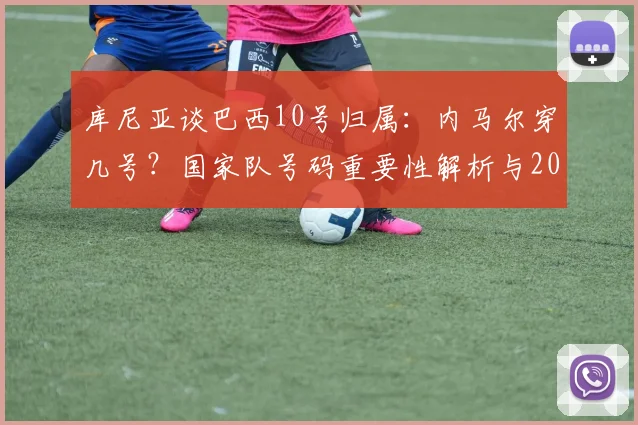 库尼亚谈巴西10号归属：内马尔穿几号？国家队号码重要性解析与2026展望