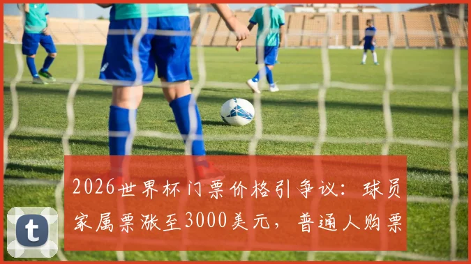 2026世界杯门票价格引争议：球员家属票涨至3000美元，普通人购票指南与省钱攻略