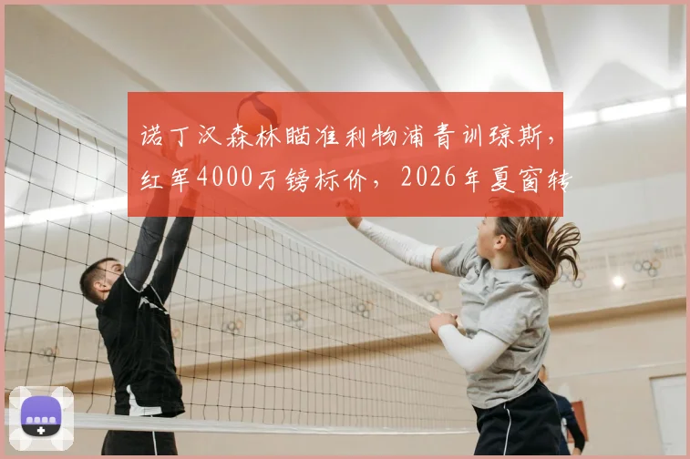 诺丁汉森林瞄准利物浦青训琼斯,红军4000万镑标价,2026年夏窗转会能否成行?