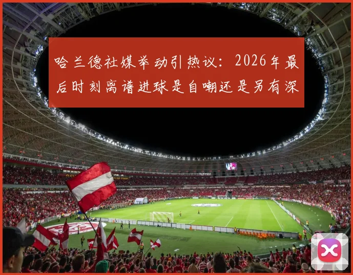 哈兰德社媒举动引热议:2026年最后时刻离谱进球是自嘲还是另有深意?球迷观点大解析