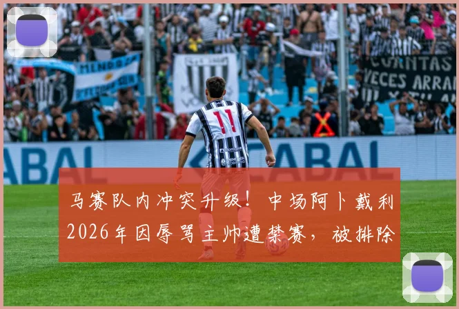 马赛队内冲突升级!中场阿卜戴利2026年因辱骂主帅遭禁赛,被排除出大名单后独自驾车离队
