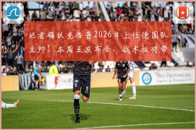 记者确认克洛普2026年上任德国队主帅!本周五发布会,战术板将带来哪些改变?