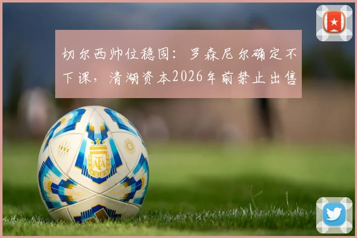 切尔西帅位稳固:罗森尼尔确定不下课,清湖资本2026年前禁止出售俱乐部所有权