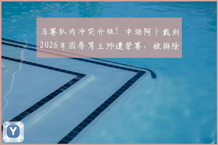 马赛队内冲突升级！中场阿卜戴利2026年因辱骂主帅遭禁赛，被排除出大名单后独自驾车离队