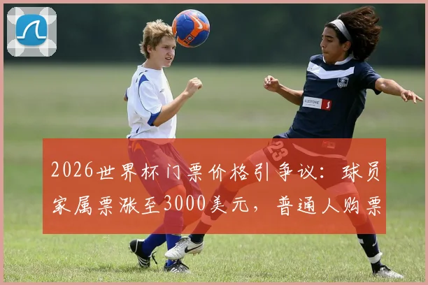 2026世界杯门票价格引争议：球员家属票涨至3000美元，普通人购票指南与省钱攻略