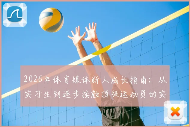 2026年体育媒体新人成长指南：从实习生到逐步接触顶级运动员的实战路径与核心技能详解