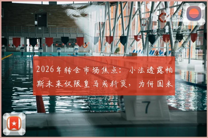 2026年转会市场焦点：小法透露帕斯未来仅限皇马或科莫，为何国米等豪门无缘签约？