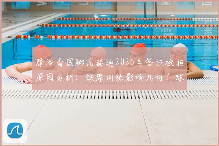 摩洛哥国脚瓦赫迪2026年签证被拒原因分析：缺席训练影响几何？球员背景资料一览