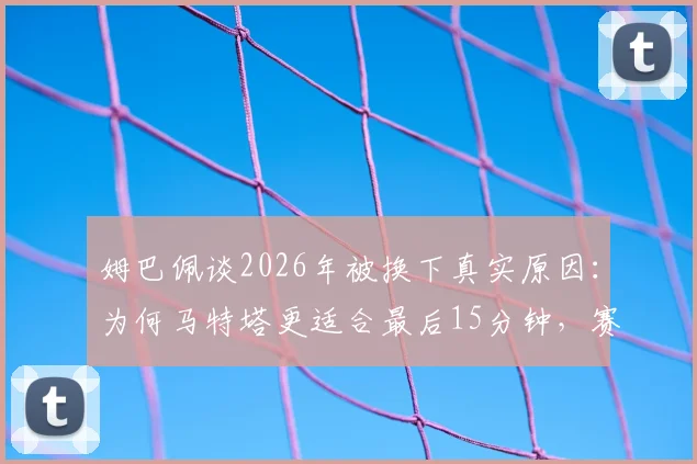 姆巴佩谈2026年被换下真实原因:为何马特塔更适合最后15分钟,赛后完整采访内容解读