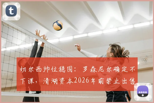 切尔西帅位稳固：罗森尼尔确定不下课，清湖资本2026年前禁止出售俱乐部所有权
