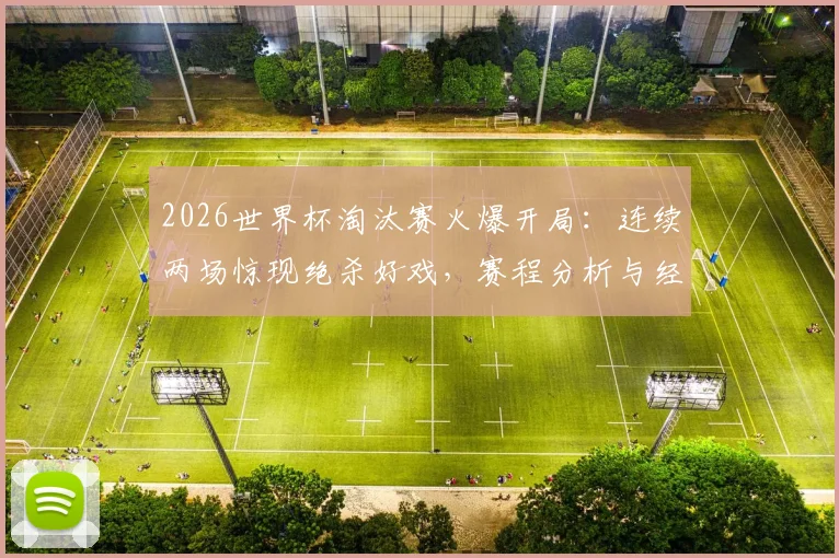 2026世界杯淘汰赛火爆开局：连续两场惊现绝杀好戏，赛程分析与经典回放一览