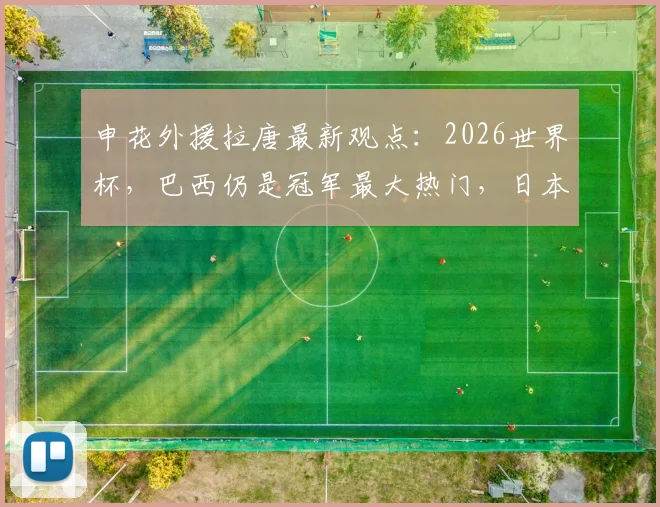 申花外援拉唐最新观点：2026世界杯，巴西仍是冠军最大热门，日本或成亚洲黑马