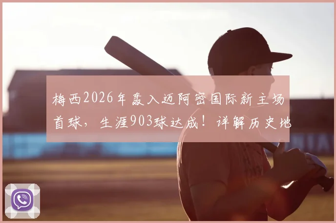 梅西2026年轰入迈阿密国际新主场首球，生涯903球达成！详解历史地位与里程碑比赛数据