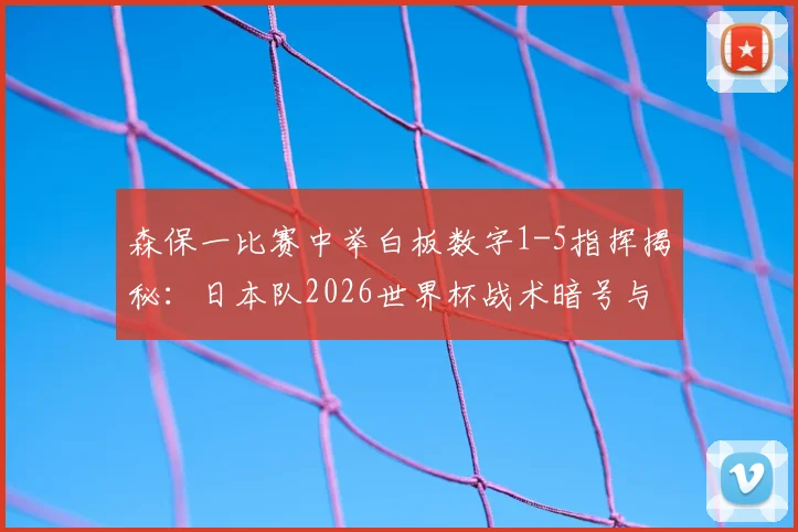森保一比赛中举白板数字1-5指挥揭秘:日本队2026世界杯战术暗号与临场调整解析