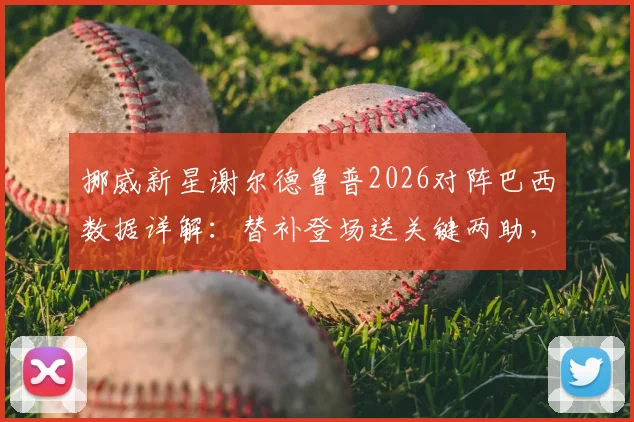 挪威新星谢尔德鲁普2026对阵巴西数据详解：替补登场送关键两助，成哈兰德完美搭档