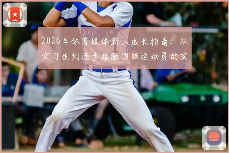 2026年体育媒体新人成长指南：从实习生到逐步接触顶级运动员的实战路径与核心技能详解