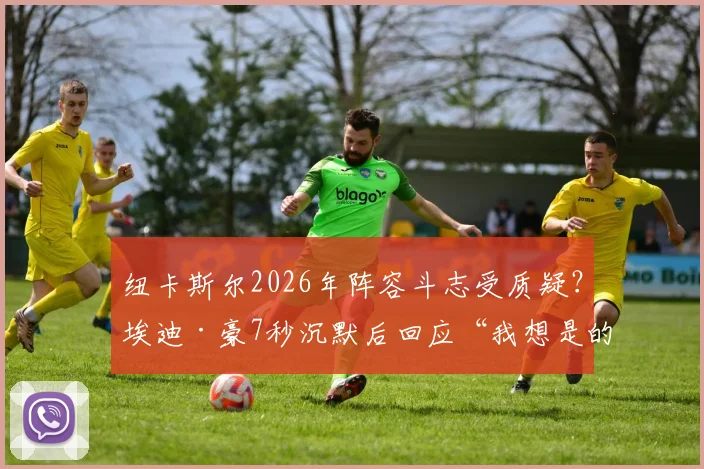 纽卡斯尔2026年阵容斗志受质疑？埃迪·豪7秒沉默后回应“我想是的”引热议