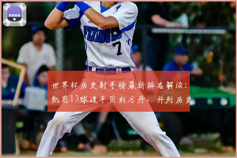 世界杯历史射手榜最新排名解读：凯恩13球追平贝利方丹，并列历史第六，未来能冲击第几？