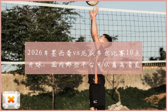 2026年墨西哥vs厄瓜多尔比赛10点开球，国内哪些平台可以看高清直播？（附链接）