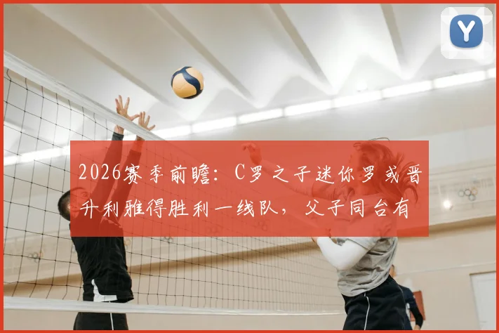 2026赛季前瞻：C罗之子迷你罗或晋升利雅得胜利一线队，父子同台有望成真？签约进展与球场位置深度解读