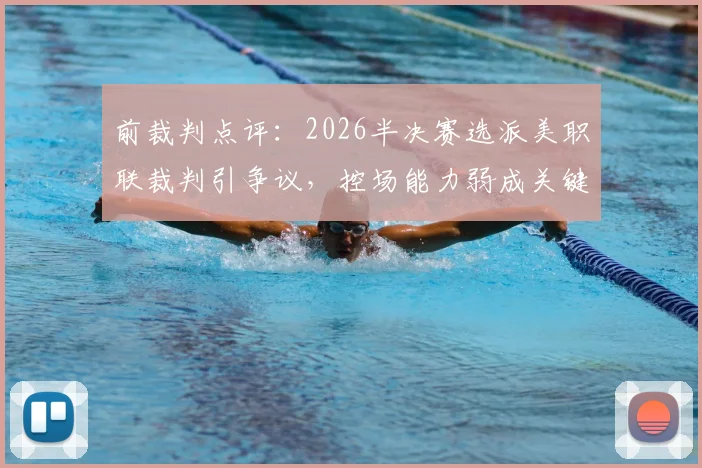 前裁判点评:2026半决赛选派美职联裁判引争议,控场能力弱成关键问题,专家解析裁判选派内幕与提升建议
