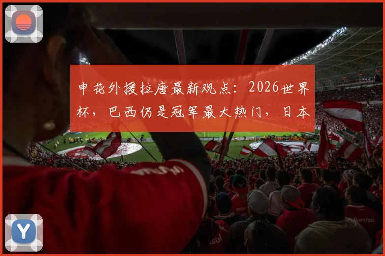 申花外援拉唐最新观点:2026世界杯,巴西仍是冠军最大热门,日本或成亚洲黑马
