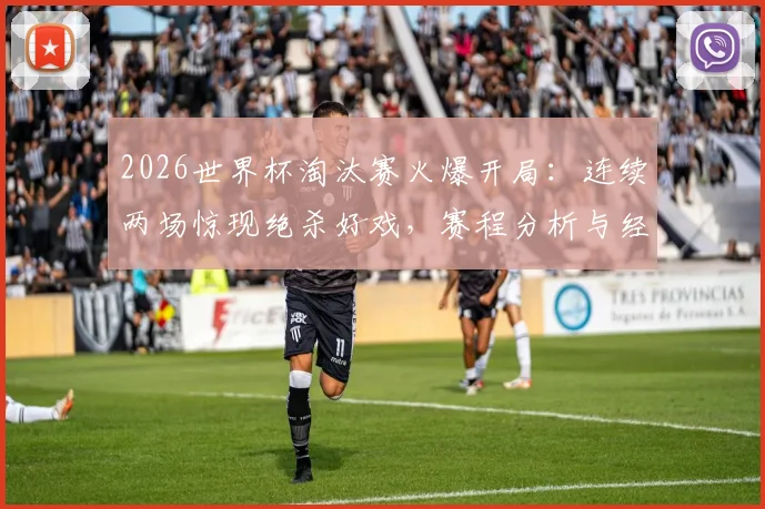 2026世界杯淘汰赛火爆开局：连续两场惊现绝杀好戏，赛程分析与经典回放一览