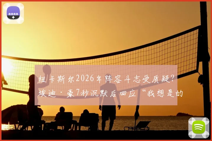纽卡斯尔2026年阵容斗志受质疑？埃迪·豪7秒沉默后回应“我想是的”引热议