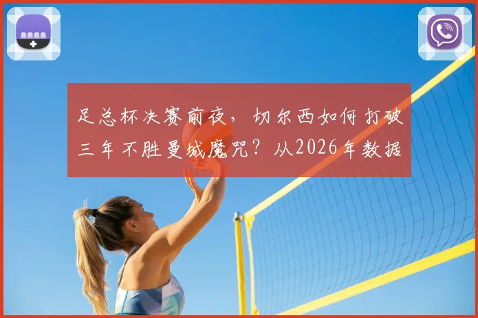 足总杯决赛前夜，切尔西如何打破三年不胜曼城魔咒？从2026年数据战术深度解读