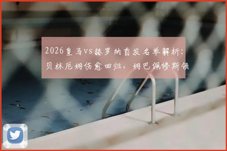 2026皇马vs赫罗纳首发名单解析:贝林厄姆伤愈回归,姆巴佩修斯领衔锋线,赫罗纳备战策略前瞻