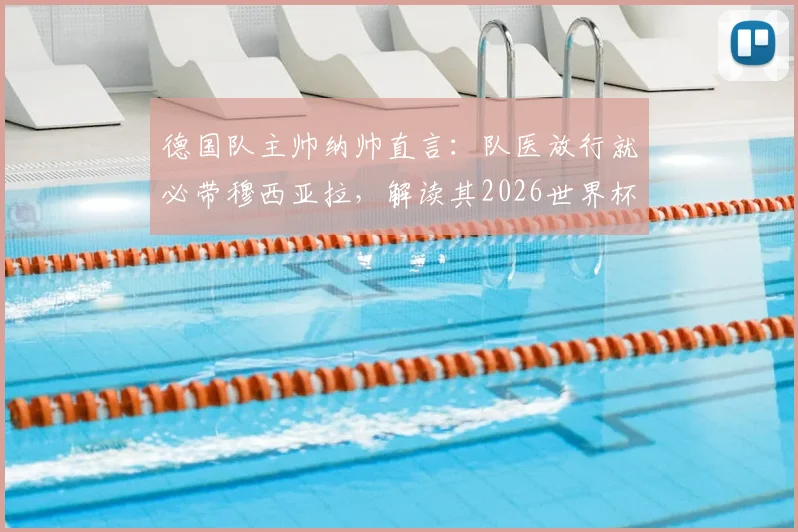 德国队主帅纳帅直言：队医放行就必带穆西亚拉，解读其2026世界杯核心价值与名单争议
