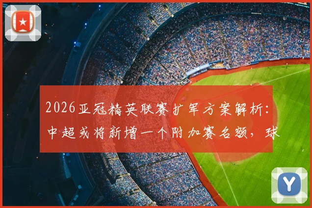 2026亚冠精英联赛扩军方案解析:中超或将新增一个附加赛名额,球迷需了解哪些关键信息