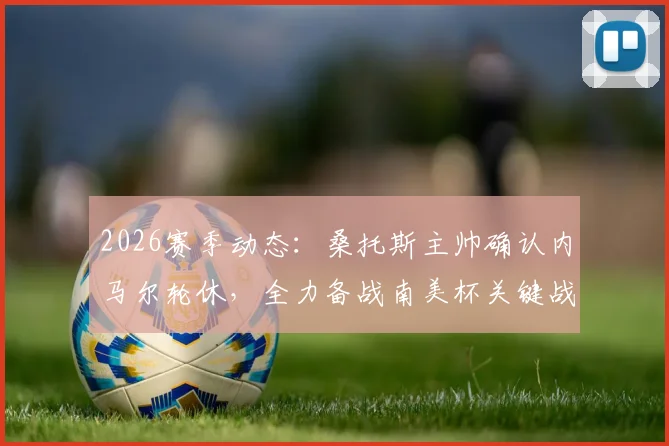 2026赛季动态：桑托斯主帅确认内马尔轮休，全力备战南美杯关键战，解析其最新状态与赛程