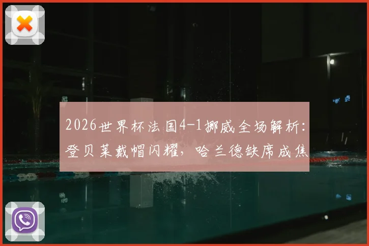 2026世界杯法国4-1挪威全场解析：登贝莱戴帽闪耀，哈兰德缺席成焦点，法国锁定小组头名