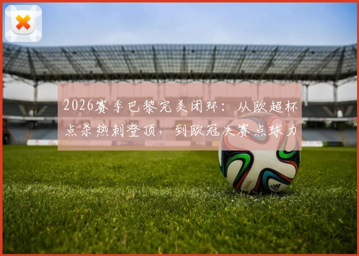 2026赛季巴黎完美闭环：从欧超杯点杀热刺登顶，到欧冠决赛点球力克阿森纳夺冠全回顾