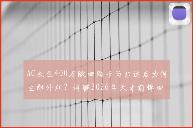 AC米兰400万欧回购卡马尔达后为何立即外租？详解2026年天才前锋回归计划与成长路径
